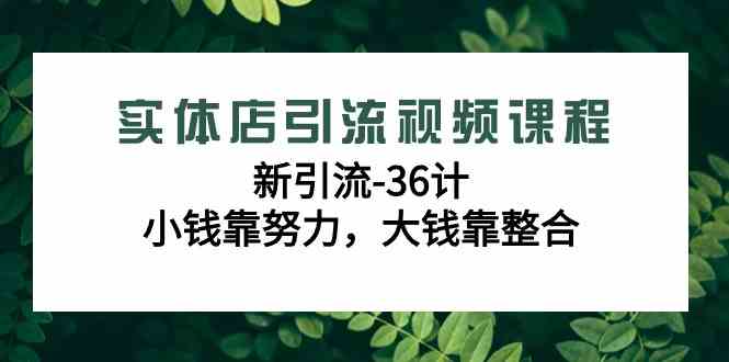 （9048期）实体店引流视频课程，新引流-36计，小钱靠努力，大钱靠整合（48节-无水印）-乐优网创