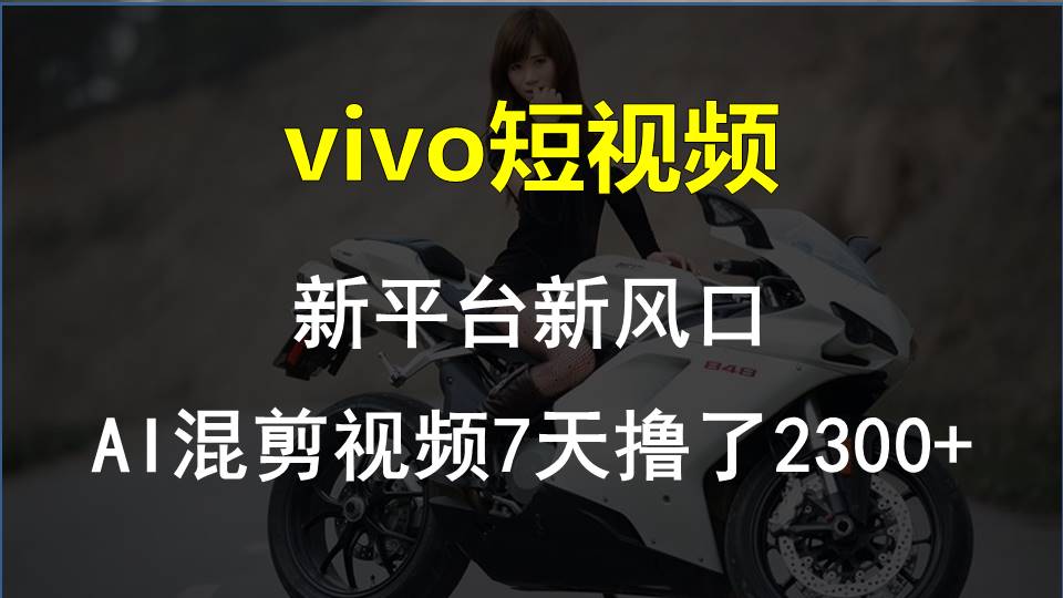 （10357期）vivo短视频:新平台新风口，AI混剪视频7天撸了2300+-乐优网创