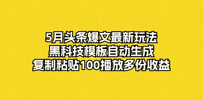 （10379期）5月头条爆文最新玩法，黑科技模板自动生成，复制粘贴100播放多份收益-乐优网创