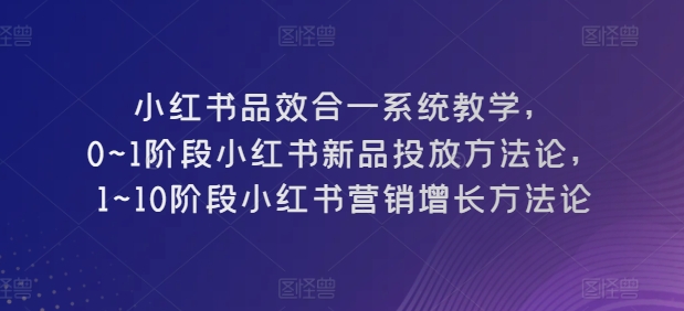 小红书品效合一系统教学，​0~1阶段小红书新品投放方法论，​1~10阶段小红书营销增长方法论-乐优网创