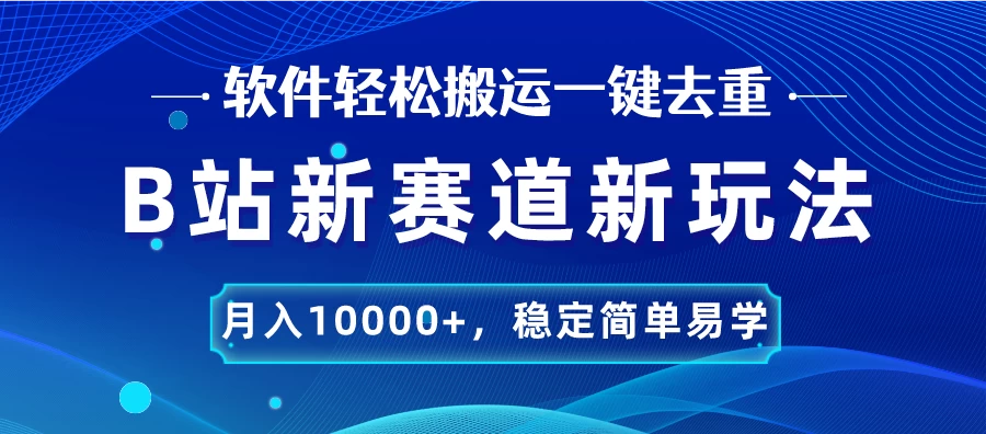 B站新赛道新玩法，软件轻松搬运一键去重，月入10000+，稳定简单易学-乐优网创