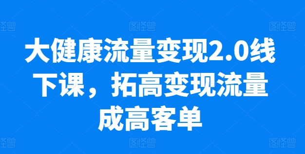 大健康流量变现2.0线下课，​拓高变现流量成高客单，业绩10倍增长，低粉高变现，只讲落地实操-乐优网创