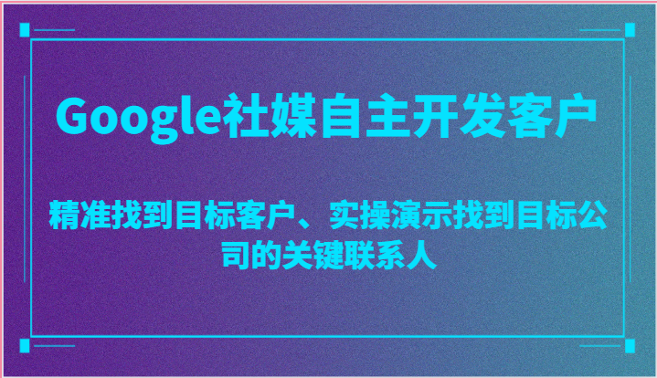 Google社媒自主开发客户，精准找到目标客户、实操演示找到目标公司的关键联系人-乐优网创