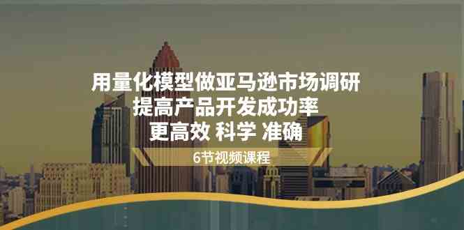 用量化模型做亚马逊市场调研，提高产品开发成功率，更高效科学准确-乐优网创