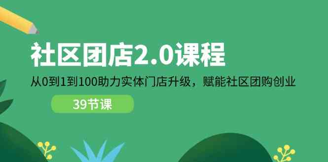 社区团店2.0课程，从0到1到100助力实体门店升级，赋能社区团购创业-乐优网创