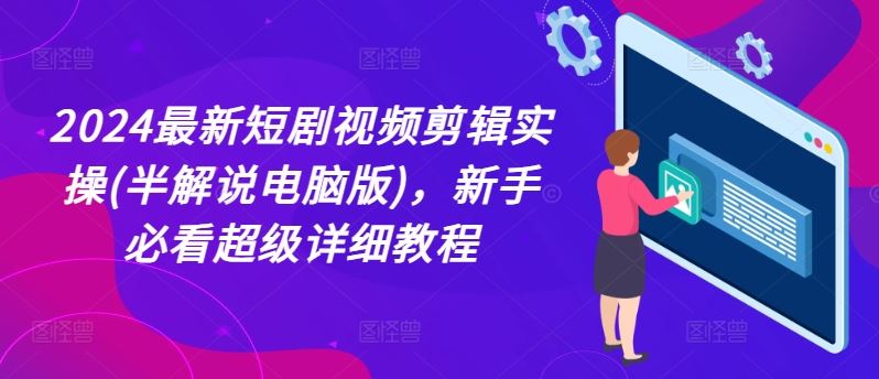 2024最新短剧视频剪辑实操(半解说电脑版)，新手必看超级详细教程-乐优网创