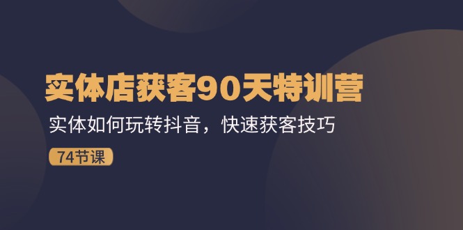 实体店获客90天特训营：实体如何玩转抖音，快速获客技巧（74节）-乐优网创