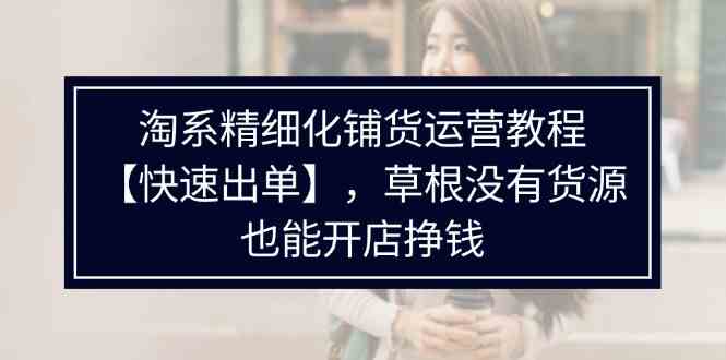 淘系精细化铺货运营教程，普通人没有货源也能快速开店出单挣钱（538节）-乐优网创