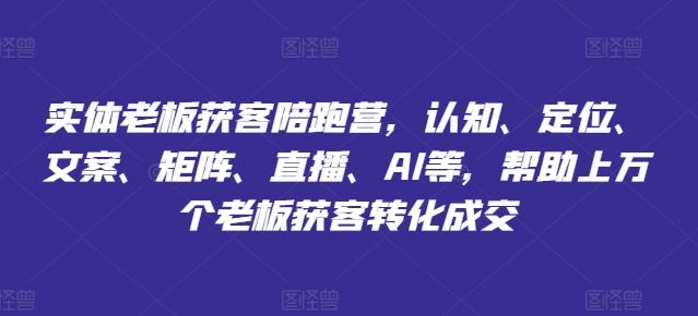 实体老板获客陪跑营，认知、定位、文案、矩阵、直播、AI等，帮助上万个老板获客转化成交-乐优网创