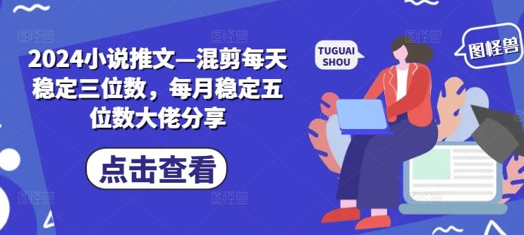 2024小说推文—混剪每天稳定三位数，每月稳定五位数大佬分享-乐优网创