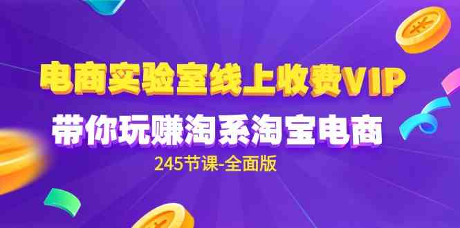 （9859期）电商-实验室 线上收费VIP，带你玩赚淘系淘宝电商（245节课-全面版）-乐优网创