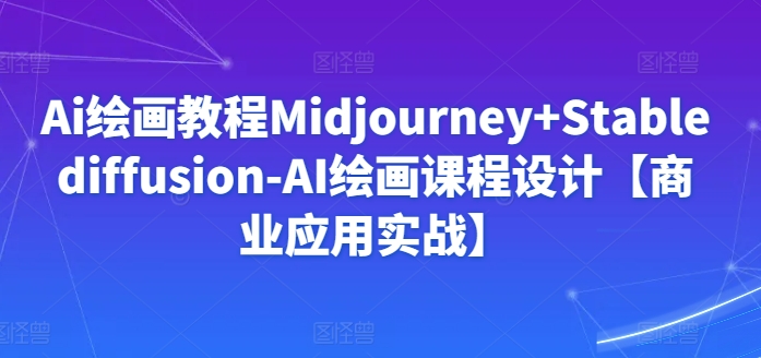 Ai绘画教程Midjourney+Stablediffusion-AI绘画课程设计【商业应用实战】-乐优网创