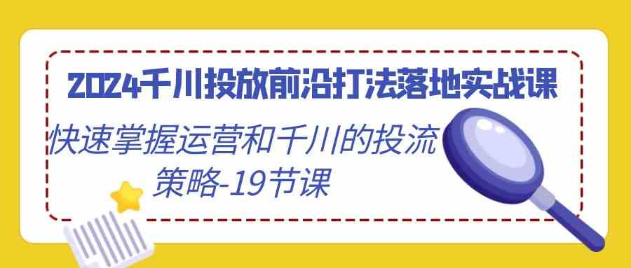 2024千川投放前沿打法落地实战课，快速掌握运营和千川的投流策略（19节课）-乐优网创