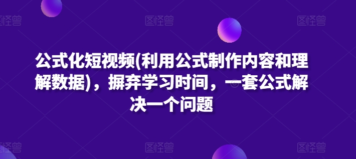 公式化短视频(利用公式制作内容和理解数据)，摒弃学习时间，一套公式解决一个问题-乐优网创