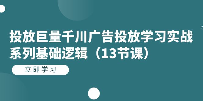 投放巨量千川广告投放学习实战系列基础逻辑（13节课）-乐优网创