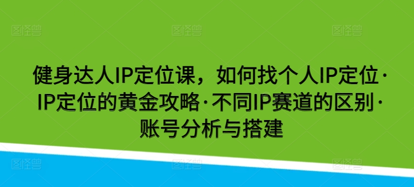 健身达人IP定位课，如何找个人IP定位·IP定位的黄金攻略·不同IP赛道的区别·账号分析与搭建-乐优网创