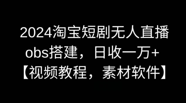 2024淘宝短剧无人直播，obs搭建，日收一万+【视频教程+素材+软件】【揭秘】-乐优网创