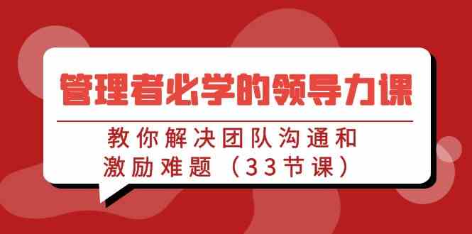 （9124期）管理者必学的领导力课：教你解决团队沟通和激励难题（33节课）-乐优网创