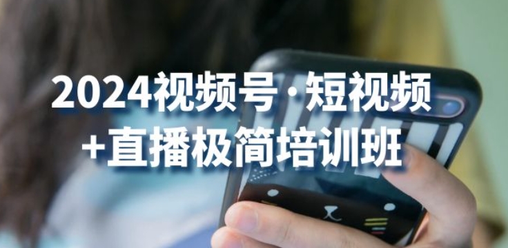 2024视频号·短视频+直播极简培训班：抓住视频号风口，流量红利-乐优网创