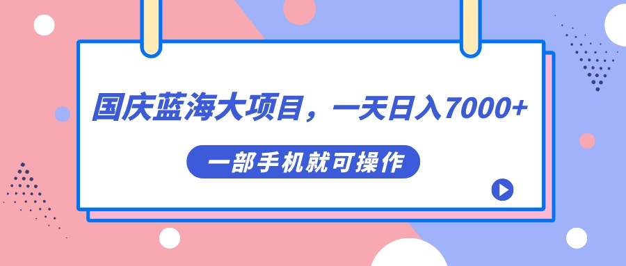 国庆蓝海大项目，一天日入7000+，一部手机就可操作-乐优网创