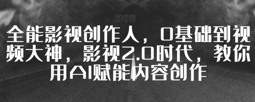 全能影视创作人，0基础到视频大神，影视2.0时代，教你用AI赋能内容创作-乐优网创