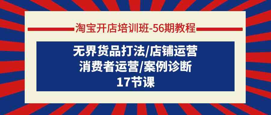 （9605期）淘宝开店培训班-56期教程：无界货品打法/店铺运营/消费者运营/案例诊断-乐优网创