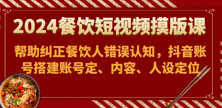 2024餐饮短视频摸版课-帮助纠正餐饮人错误认知，抖音账号搭建账号定、内容、人设定位-乐优网创