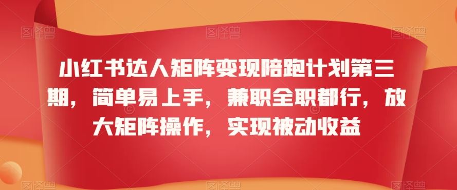 小红书达人矩阵变现陪跑计划第三期，简单易上手，兼职全职都行，放大矩阵操作，实现被动收益-乐优网创