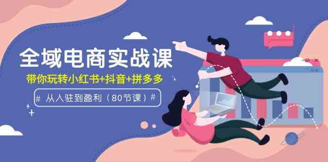 （9529期）全域电商实战课：从入驻到盈利，带你玩转小红书+抖音+拼多多（80节课）-乐优网创