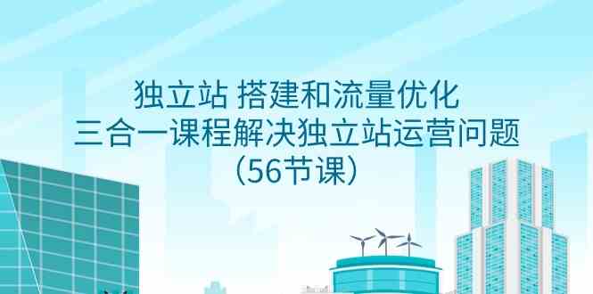 （9156期）独立站 搭建和流量优化，三合一课程解决独立站运营问题（56节课）-乐优网创