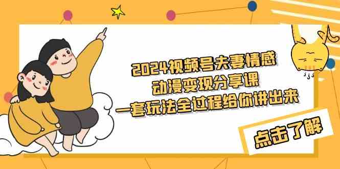 （9265期）2024视频号夫妻情感动漫变现分享课 一套玩法全过程给你讲出来（教程+素材）-乐优网创