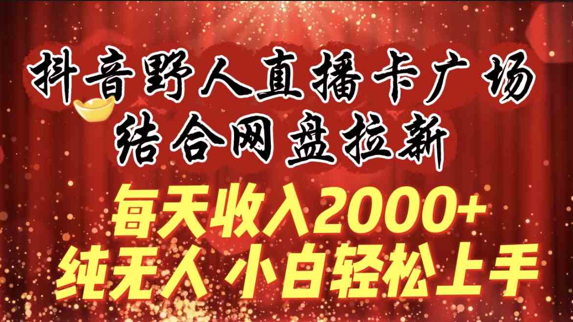 （9504期）每天收入2000+，抖音野人直播卡广场，结合网盘拉新，纯无人，小白轻松上手-乐优网创