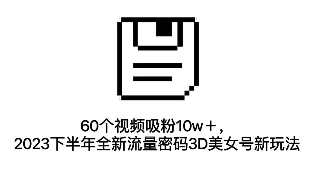 60个视频吸粉10w＋，2023下半年全新流量密码3D美女号新玩法（教程+资源）-乐优网创