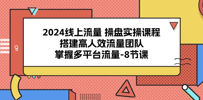 （10466期）2024线上流量 操盘实操课程，搭建高人效流量团队，掌握多平台流量-8节课-乐优网创