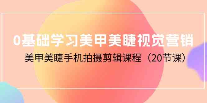 （10113期）0基础学习美甲美睫视觉营销，美甲美睫手机拍摄剪辑课程（20节课）-乐优网创