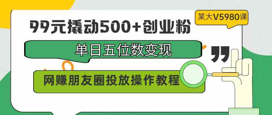 （9534期）99元撬动500+创业粉，单日五位数变现，网赚朋友圈投放操作教程价值5980！-乐优网创