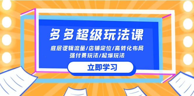 2024多多超级玩法课 流量底层逻辑/店铺定位/高转化布局/强付费/起爆玩法-乐优网创