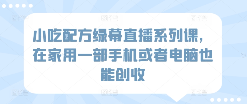 小吃配方绿幕直播系列课，在家用一部手机或者电脑也能创收-乐优网创