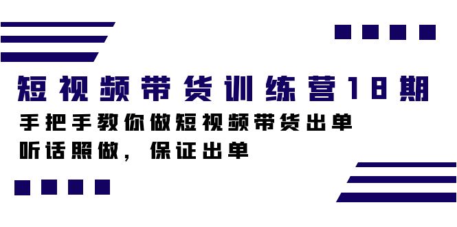 短视频带货训练营18期，手把手教你做短视频带货出单，听话照做，保证出单-乐优网创