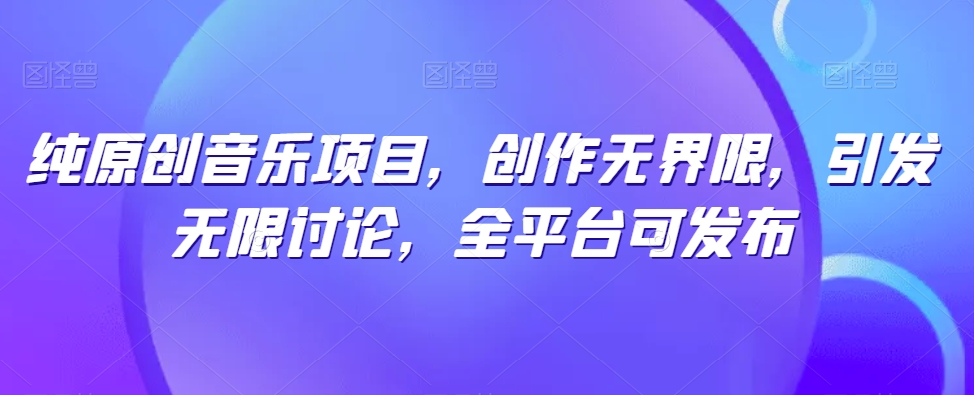 纯原创音乐项目，创作无界限，引发无限讨论，全平台可发布-乐优网创