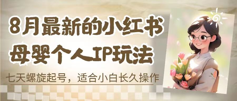 8月最新的小红书母婴个人IP玩法，七天螺旋起号 小白长久操作(附带全部教程)-乐优网创