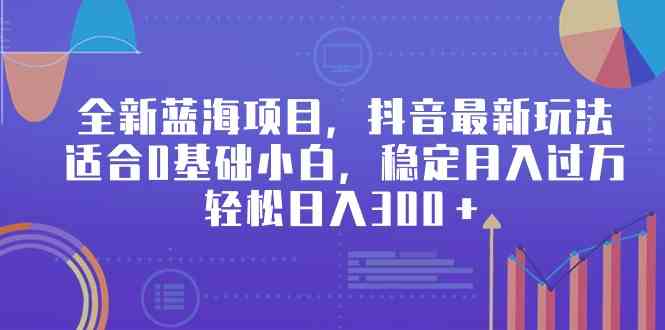 （9242期）全新蓝海项目，抖音最新玩法，适合0基础小白，稳定月入过万，轻松日入300＋-乐优网创