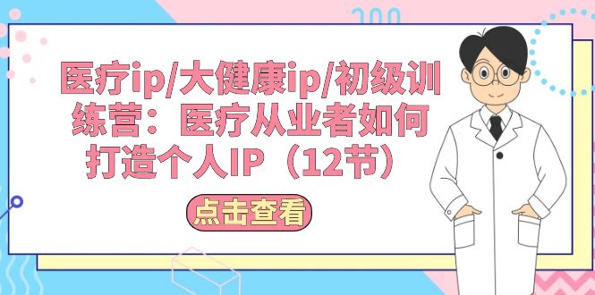 （10851期）医疗ip/大健康ip/初级训练营：医疗从业者如何打造个人IP（12节）-乐优网创