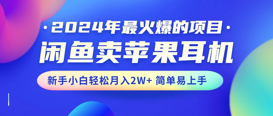 2024年最火爆的项目，闲鱼卖苹果耳机，新手小白轻松月入2W+简单易上手-乐优网创