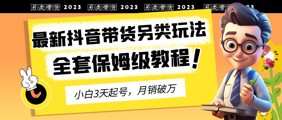 2023年最新抖音带货另类玩法，3天起号，月销破万（保姆级教程）-乐优网创