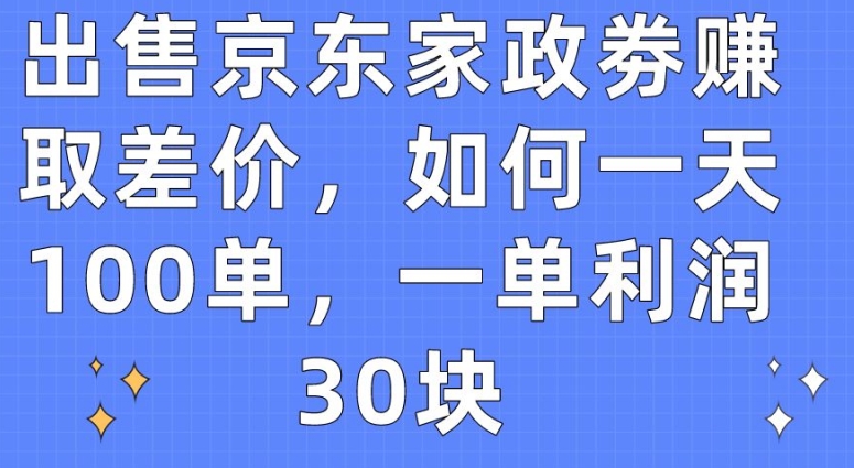 出售京东家政劵赚取差价，如何一天100单，一单利润30块-乐优网创