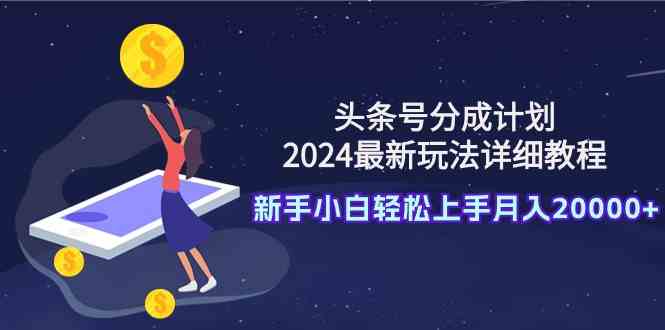 （9530期）头条号分成计划：2024最新玩法详细教程，新手小白轻松上手月入20000+-乐优网创