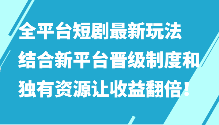 全平台短剧最新玩法，结合新平台晋级制度和独有资源让收益翻倍！-乐优网创