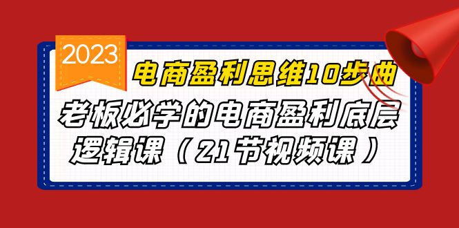 电商盈利-思维10步曲，老板必学的电商盈利底层逻辑课（21节视频课）-乐优网创