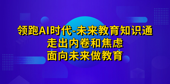 领跑·AI时代-未来教育·知识通：走出内卷和焦虑，面向未来做教育-乐优网创